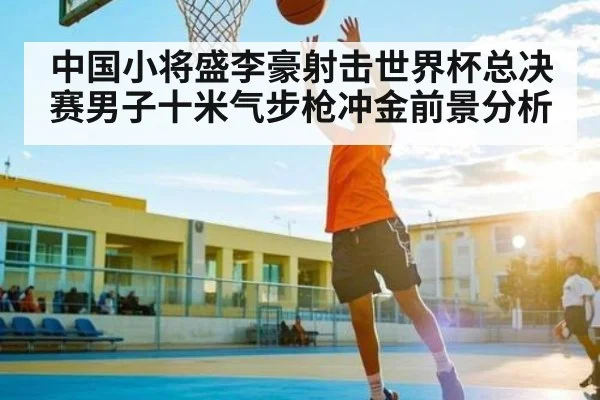 中国小将盛李豪射击世界杯总决赛男子十米气步枪冲金前景分析