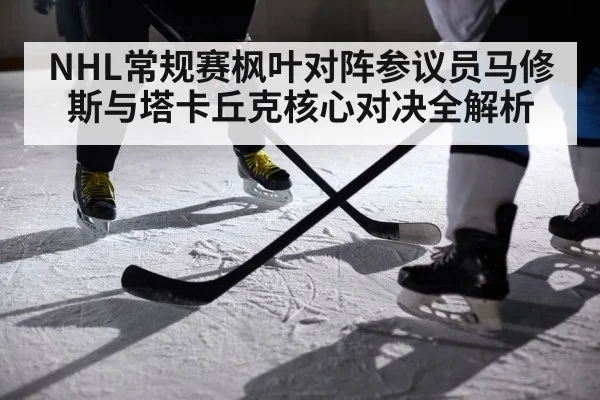 NHL常规赛枫叶对阵参议员马修斯与塔卡丘克核心对决全解析