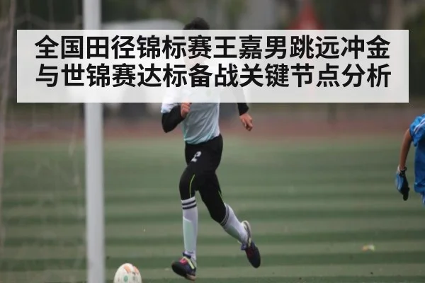 全国田径锦标赛王嘉男跳远冲金与世锦赛达标备战关键节点分析