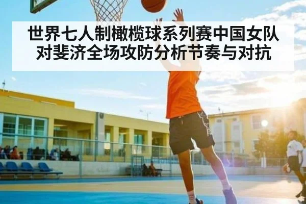 世界七人制橄榄球系列赛中国女队对斐济全场攻防分析节奏与对抗