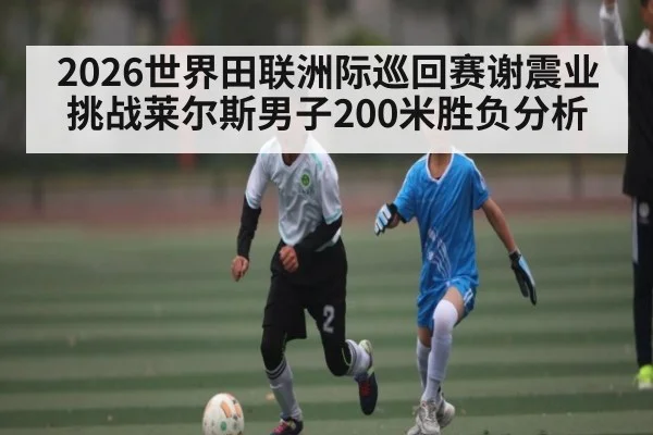 2026世界田联洲际巡回赛谢震业挑战莱尔斯男子200米胜负分析